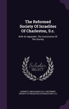 portada The Reformed Society Of Israelites Of Charleston, S.c.: With An Appendix: The Constitution Of The Society (in English)