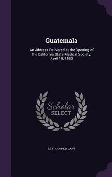 portada Guatemala: An Address Delivered at the Opening of the California State Medical Society, April 18, 1883 (en Inglés)