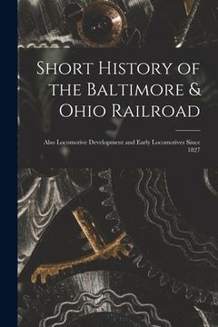 portada Short History of the Baltimore & Ohio Railroad: Also Locomotive Development and Early Locomotives Since 1827