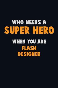 portada Who Need A SUPER HERO, When You Are Flash Designer: 6X9 Career Pride 120 pages Writing Notebooks