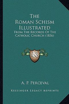 portada the roman schism illustrated the roman schism illustrated: from the records of the catholic church (1836) from the records of the catholic church (183 (in English)