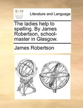 portada the ladies help to spelling. by james robertson, school-master in glasgow. (en Inglés)
