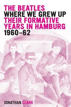 portada The Beatles; Where We Grew Up: Their Formative Years In Hamburg; 1960-1962 (in English)