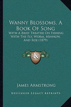 portada wanny blossoms, a book of song: with a brief treatise on fishing with the fly, worm, minnow, with a brief treatise on fishing with the fly, worm, minn (en Inglés)