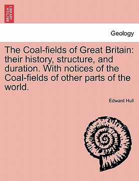portada the coal-fields of great britain: their history, structure, and duration. with notices of the coal-fields of other parts of the world. (en Inglés)