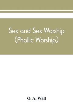portada Sex and sex worship (phallic worship); a scientific treatise on sex, its nature and function, and its influence on art, science, architecture, and rel (en Inglés)