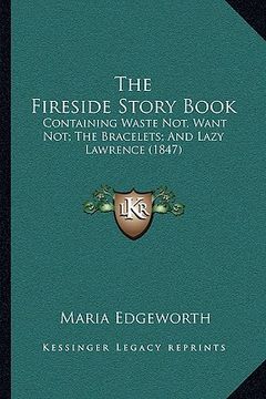 portada the fireside story book: containing waste not, want not; the bracelets; and lazy lawrence (1847) (en Inglés)