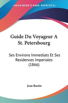 portada Guide Du Voyageur A St. Petersbourg: Ses Environs Immediats Et Ses Residences Imperiales (1866) (en Francés)