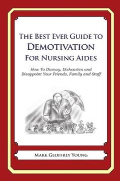 portada The Best Ever Guide to Demotivation for Nursing Aides: How To Dismay, Dishearten and Disappoint Your Friends, Family and Staff (en Inglés)