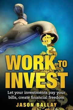 portada Work to Invest: Let your investments pay your bills, create financial freedom (en Inglés)