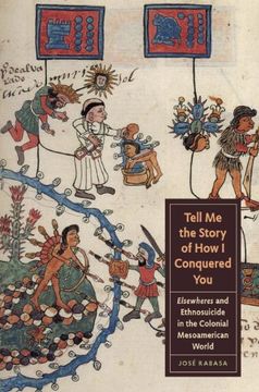 portada Tell Me the Story of How I Conquered You: Elsewheres and Ethnosuicide in the Colonial Mesoamerican World (Joe R. and Teresa Lozano Long Series in Latin American and L)
