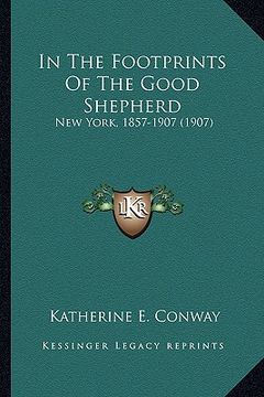 portada in the footprints of the good shepherd in the footprints of the good shepherd: new york, 1857-1907 (1907) (in English)