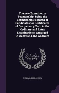 portada The new Examiner in Seamanship, Being the Seamanship Required of Candidates for Certificates of Competency Both in the Ordinary and Extra Examinations (en Inglés)