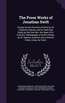 portada The Prose Works of Jonathan Swift: Essays On the Portraits of Swift, by Sir Frederick Falkiner, and On Swift and Stella, by the Very Rev. the Dean of (en Inglés)