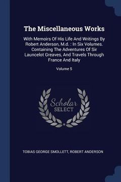 portada The Miscellaneous Works: With Memoirs Of His Life And Writings By Robert Anderson, M.d.: In Six Volumes. Containing The Adventures Of Sir Launc (en Inglés)