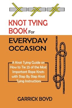 portada Knot Tying Book for Everyday Occasion: A Knot Tying Guide on How to Tie 25 of the Most Important Rope Knots with Step By Step Knot Tying Instructions (in English)