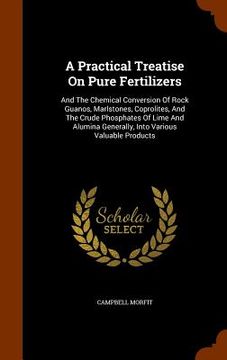 portada A Practical Treatise On Pure Fertilizers: And The Chemical Conversion Of Rock Guanos, Marlstones, Coprolites, And The Crude Phosphates Of Lime And Alu (en Inglés)