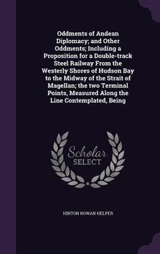 portada Oddments of Andean Diplomacy; and Other Oddments; Including a Proposition for a Double-track Steel Railway From the Westerly Shores of Hudson Bay to t
