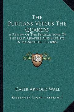 portada the puritans versus the quakers: a review of the persecutions of the early quakers and baptists in massachusetts (1888) (en Inglés)