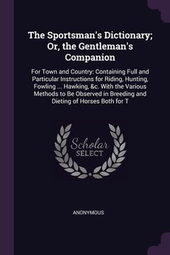 portada The Sportsman's Dictionary; Or, the Gentleman's Companion: For Town and Country: Containing Full and Particular Instructions for Riding, Hunting, Fowl (en Inglés)