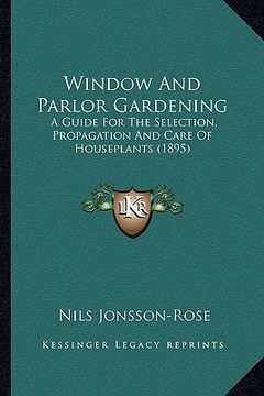 portada window and parlor gardening: a guide for the selection, propagation and care of houseplants (1895) (en Inglés)