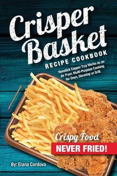 portada Crisper Basket Recipe Cookbook: Nonstick Copper Tray Works as an Air Fryer. Multi-Purpose Cooking for Oven, Stovetop or Grill. 