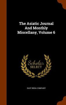 portada The Asiatic Journal And Monthly Miscellany, Volume 6 (en Inglés)