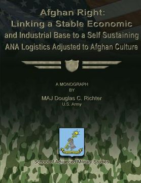 portada Afghan Right: Linking a Stable Economic and Industrial Base to a Self Sustaining ANA Logistics Adjusted to Afghan Culture (en Inglés)
