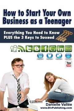 portada How to Start Your Own Business as a Teenager: Everything You Need to Know PLUS the Three Keys to Succeed (en Inglés)
