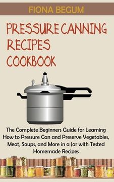 portada Pressure Canning Recipes Cookbook: The Complete Beginners Guide for Learning How to Pressure Can and Preserve Vegetables, Meat, Soups, and More in a J (in English)