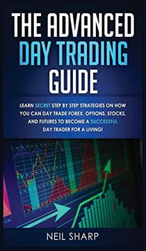 portada The Advanced day Trading Guide: Learn Secret Step by Step Strategies on how you can day Trade Forex, Options, Stocks, and Futures to Become a Successful day Trader for a Living! (en Inglés)