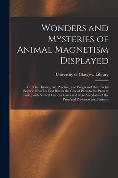 portada Wonders and Mysteries of Animal Magnetism Displayed: or, The History, Art, Practice, and Progress of That Useful Science From Its First Rise in the Ci (en Inglés)