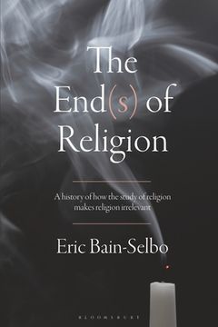 portada The End(s) of Religion: A History of How the Study of Religion Makes Religion Irrelevant (en Inglés)