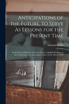 portada Anticipations of the Future, to Serve As Lessons for the Present Time: In the Form of Extracts of Letters From an English Resident in the United State (en Inglés)