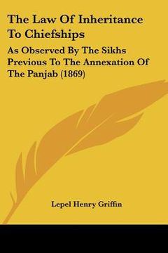 portada the law of inheritance to chiefships: as observed by the sikhs previous to the annexation of the panjab (1869)