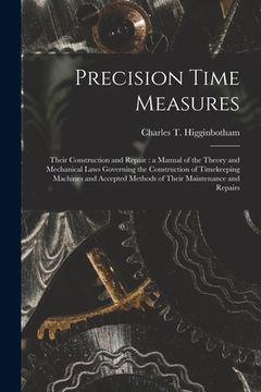 portada Precision Time Measures: Their Construction and Repair: a Manual of the Theory and Mechanical Laws Governing the Construction of Timekeeping Ma (en Inglés)