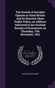 portada The Growth of Socialist Opinion in Great Britain and its Reaction Upon Public Policy; an Address Delivered to the Scottish Society of Economists on Th (in English)