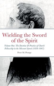 portada Wielding the Sword of the Spirit: Volume One: The Doctrine and Practice of Church Fellowship in the Missouri Synod (1838-1867) (en Inglés)