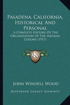 portada pasadena, california, historical and personal: a complete history of the organization of the indiana colony (1917) (en Inglés)
