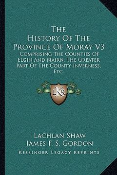 portada the history of the province of moray v3: comprising the counties of elgin and nairn, the greater part of the county inverness, etc. (en Inglés)