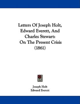portada letters of joseph holt, edward everett, and charles stewart: on the present crisis (1861) (en Inglés)