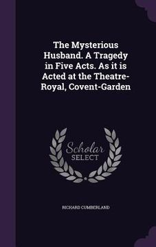 portada The Mysterious Husband. A Tragedy in Five Acts. As it is Acted at the Theatre-Royal, Covent-Garden (en Inglés)