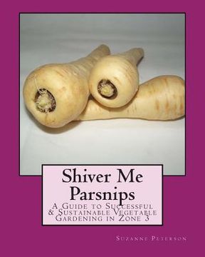 portada Shiver Me Parsnips: A Guide to Successful Sustainable Vegetable Gardening in Zone 3 (in English)