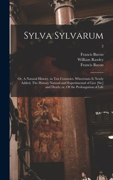portada Sylva Sylvarum; or, A Natural History, in Ten Centuries. Whereunto is Newly Added, The History Natural and Experimental of Liee [sic] and Death; or, O (in English)