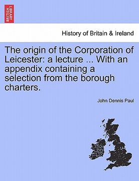 portada the origin of the corporation of leicester: a lecture ... with an appendix containing a selection from the borough charters. (en Inglés)