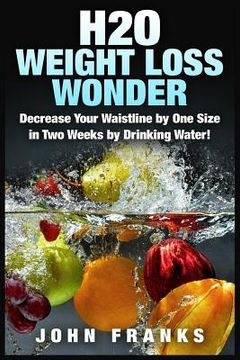 portada H2O Weight Loss Wonder: Decrease Your Waistline by One Size in Two Weeks by Drinking Water! (en Inglés)