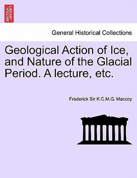 portada geological action of ice, and nature of the glacial period. a lecture, etc. (en Inglés)