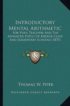portada introductory mental arithmetic: for pupil teachers and the advanced pupils of middle-class and elementary schools (1875) (en Inglés)
