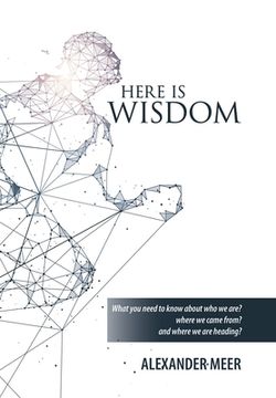 portada Here Is Wisdom: What You Need to Know About Who We Are? Where We Came From? and Where We Are Heading? (in English)