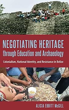 portada Negotiating Heritage Through Education and Archaeology: Colonialism, National Identity, and Resistance in Belize (Cultural Heritage Studies) (in English)